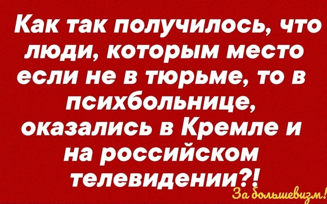 Как так получилось что люди которым место если не в тюрьме то в психбольнице оказались в Кремле и на российском телевидении з
