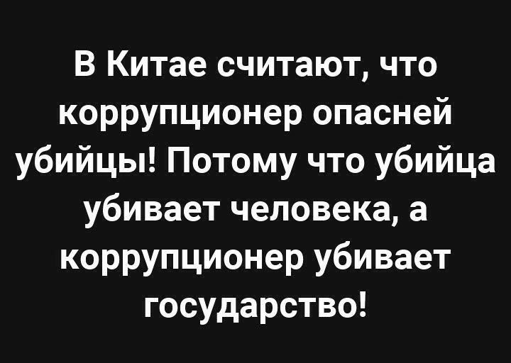 В Китае считают что коррупционер опасней убийцы Потому что убийца убивает человека а коррупционер убивает государство