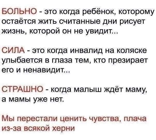 БОЛЬНО это когда ребёнок которому остаётся кить считанные дни рисует жизнь которой он не увидит СИЛА это когда инвалид на коляске улыбается в глаза тем кто презирает его и ненавидит СТРАШНО когда малыш ждёт маму а мамы уже нет Мы перестали ценить чувства плача изза всякой херни