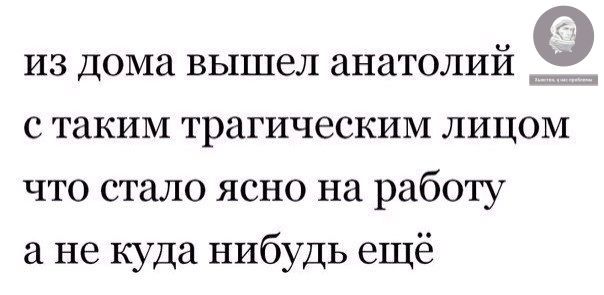 из дома вышел анатолий 9 с таким трагическим лицом что стало ясно на работу а не куда нибудь ещё