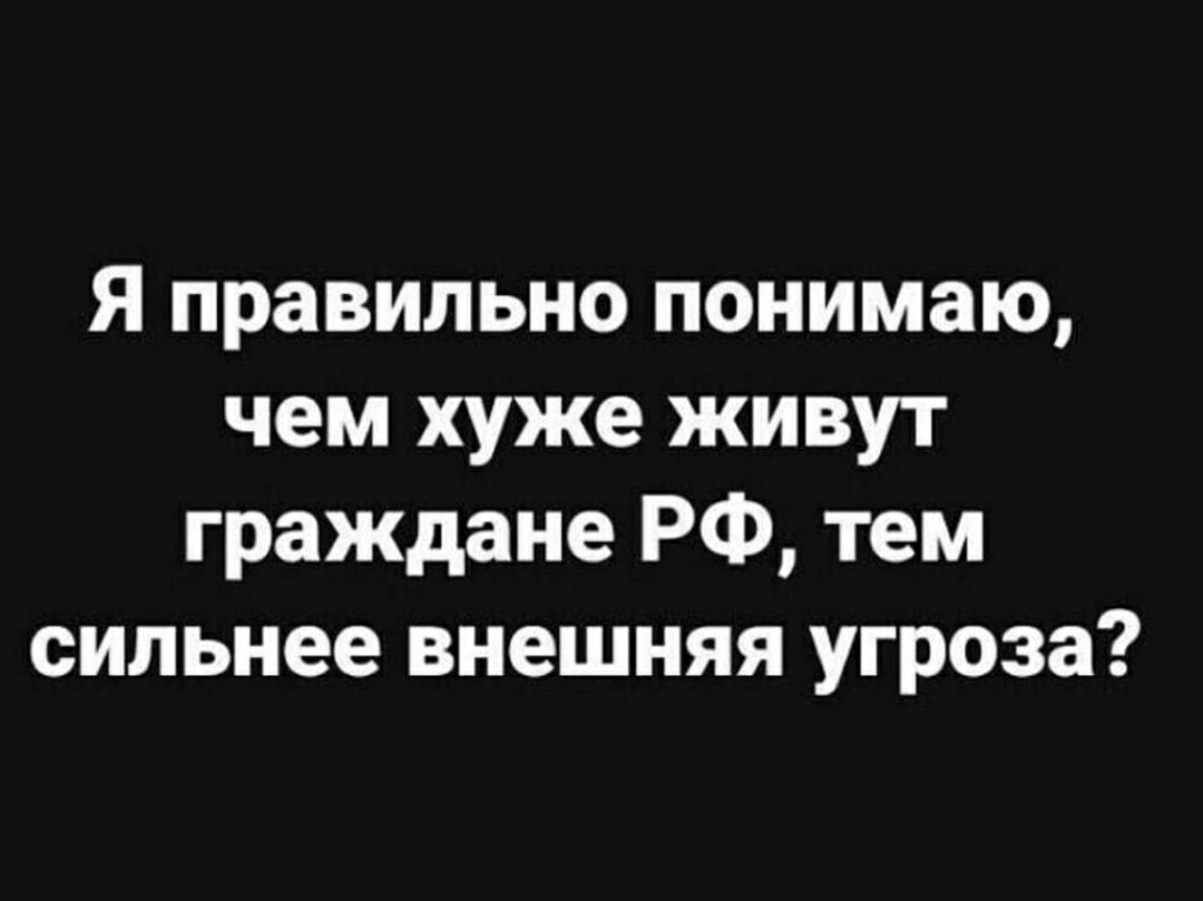 Я правильно понимаю чем хуже живут граждане РФ тем сильнее внешняя угроза