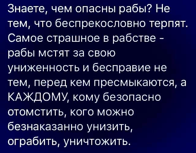 Знаете чем опасны рабы Не тем что беспрекословно терпят Самое страшное в рабстве рабы мстят за свою униженность и бесправие не тем перед кем пресмыкаются а КАЖДОМУ кому безопасно отомстить кого можно безнаказанно унизить ограбить уничтожить