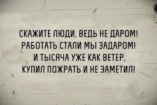 СКАЖИТЕ ПЮЦИ ВЕДЬ НЕ ЛАРОМ РАБОТАТЬ СТАЛИ МЫ ЗАДАРПМ И ТЫСЯЧА УЖЕ КАК ВЕТЕР КУПИП ППЖРАТЬ И НЕ ЗАМЕТИП