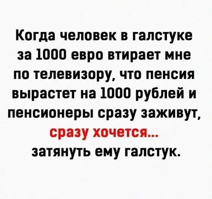 Когда человек в галстуке за 1000 евро втирает мне по телевизору что пенсия вырастет на 1000 рублей и пенсионеры сразу заживут сразу хочется затянуть ему галстук