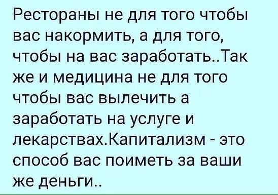 Рестораны не для того чтобы вас накормить а для того чтобы на вас заработатьТак же и медицина не для того чтобы вас вылечить а заработать на услуге и лекарствахКапитализм это способ вас поиметь за ваши же деньги