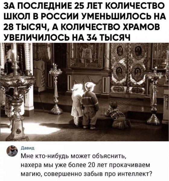 ЗА ПОСЛЕДНИЕ 25 ЛЕТ КОЛИЧЕСТВО ШКОЛ В РОССИИ УМЕНЬШИЛОСЬ НА 28 ТЫСЯЧ А КОЛИЧЕСТВО ХРАМОБ УВЕЛИЧИПОСЬ НА 36 ТЫСЯЧ не ктонибудь может объяснить нахера мы уже более 20 лет прокачиваем магию совершенно забыв про именпакт