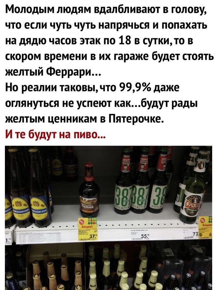 Молодым людям вдалбливают в голову что если чуть чуть напрячься и попахать на дядю часов этак по 18 в суткито в скором времени в их гараже будет стоять желтый Феррари Но реалии таковычто 999 даже оглянуться не успеют какбудут рады желтым ценникам в Пятерочке И те будут на пиво