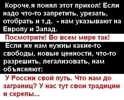 Корочея понял этот прикол Если надо ЧТО ТО Запретить урезать отобрать и тд нам указывают на Европу и Запад Посмотрите Во всем мире та Если же нам нужны какие то свободы новые ценности что то разреш ИТЬ легализовать нам объясняют У России свои путь Что нам до заграниц У нас тут свои традиции и скрепы