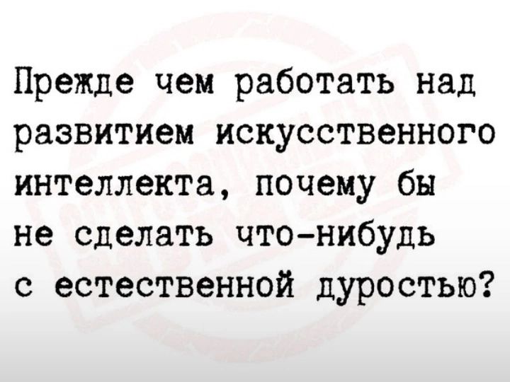 Прежде чем работать над развитием искусственного интеллекта почему бы не сделать что нибудь с естественной дуростыо