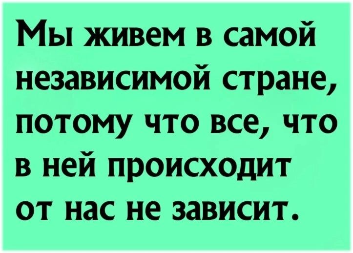 Мы живем в самой независимой стране потому что все что в ней происходит от нас не зависит