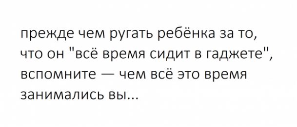 прежде чем ругать ребёнка за то что он всё время сидит в гаджете вспомните чем всё это время занимались вы