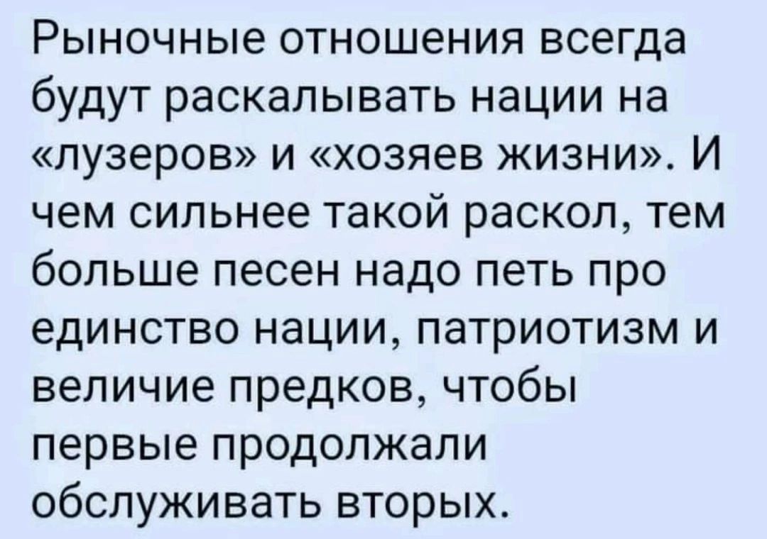 Рыночные отношения всегда будут раскалывать нации на лузеров и хозяев жизни И чем сильнее такой раскол тем больше песен надо петь про единство нации патриотизм и величие предков чтобы первые продолжали обслуживать вторых