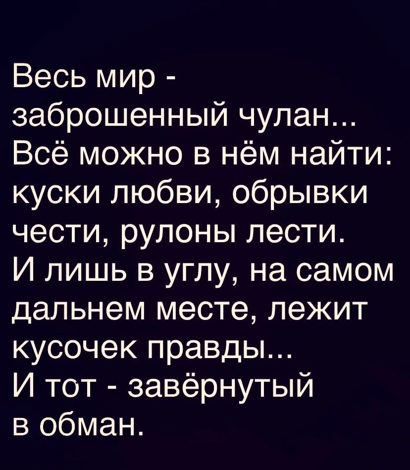 Весь мир заброшенный чулан Всё можно в нём найти куски любви обрывки чести рулоны лести И лишь в углу на самом дальнем месте лежит кусочек правды И тот завёрнутый в обман