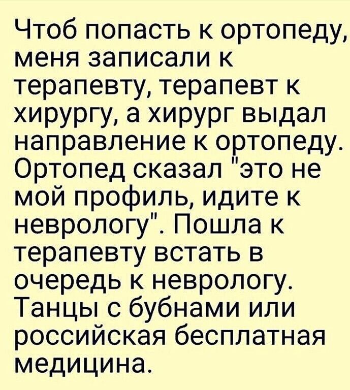 Чтоб попасть к ортопеду меня записали к терапевту терапевт к хирургу а хирург выдал направление к ортопеду Ортопед сказал это не мой профиль идите к неврологу Пошла к терапевту встать в очередь к неврологу Танцы с бубнами или российская бесплатная медицина