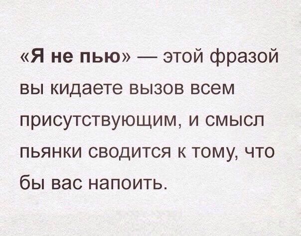 Я не пью _ этой фразой вы кидаете вызов всем присутствующим и смысл пьянки сводится к тому что бы вас напоить