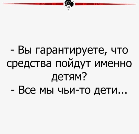 Вы гарантируете что средсгва пойдут именно детям Все мы чьи то дети