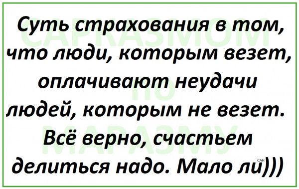 Суть страхования в том что люди которым везет оплачивают неудачи людей которым не везет Всё верно счастьем делиться надо Мало ли