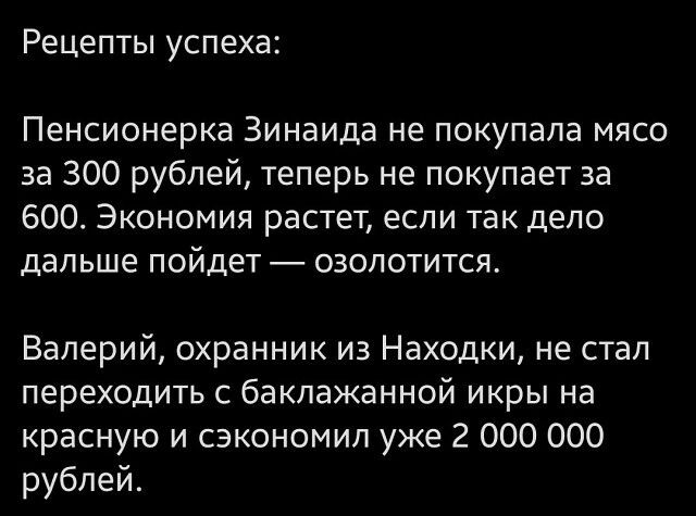 Рецепты успеха Пенсионерка Зинаида не покупала мясо за 300 рублей теперь не покупает за 600 Экономия растет если так дело дальше пойдет озопотится Валерий охранник из Находки не стал переходить с баклажанной икры на красную и сэкономил уже 2 000 000 рублей