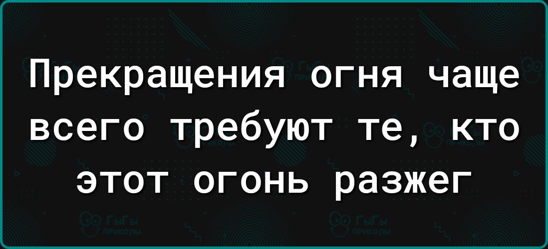 Прекращения огня чаще всего требуют те КТО ЭТОТ ОГОНЬ разжег