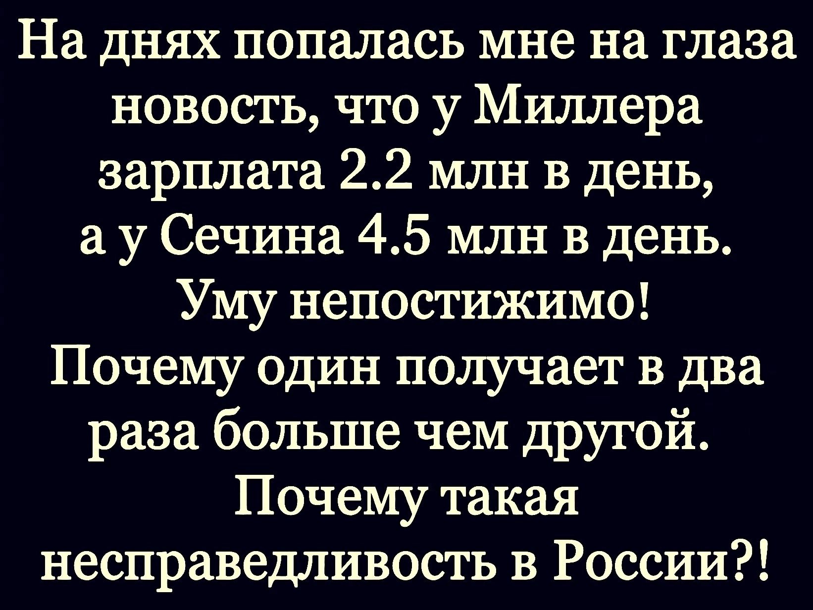 На днях попалась мне на глаза новосгь что у Миллера зарплата 22 млн в день а у Сечина 45 млн в день Уму непосгижимо Почему ОДИН получает В два раза больше чем другой Почему такая несправедливость в России