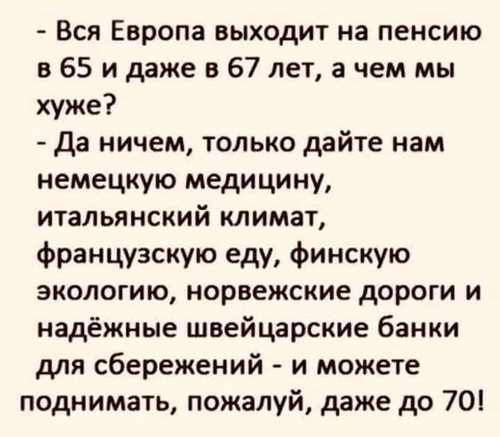 Вся Европа выходит на пенсию в 65 и даже в 67 лет а чем мы хуже да ничем только дайте нам немецкую медицину итальянский климат французскую еду финскую экологию норвежские дороги и надёжные швейцарские банки для сбережений и можете поднимать пожалуй даже до 70