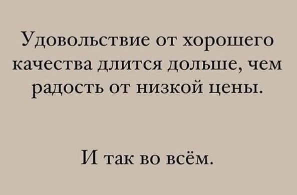 Удовольствие от хорошего Качества ДЛИТСЯ дольше ЧЕМ радость ОТ НИЗКОЙ ЦСНЬХ И так во всём
