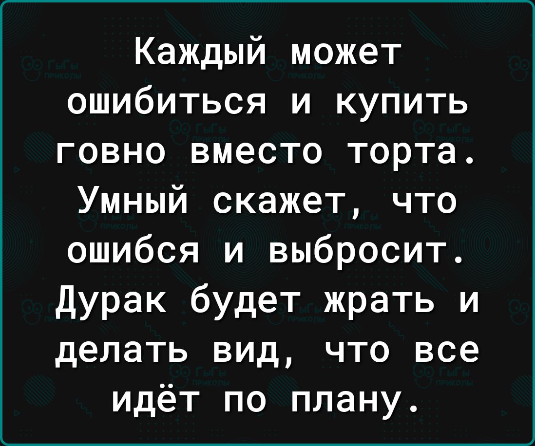 Каждый может ошибиться и купить говно вместо торта Умный скажет что ошибся и выбросит дурак будет жрать и делать вид что все идёт по плану