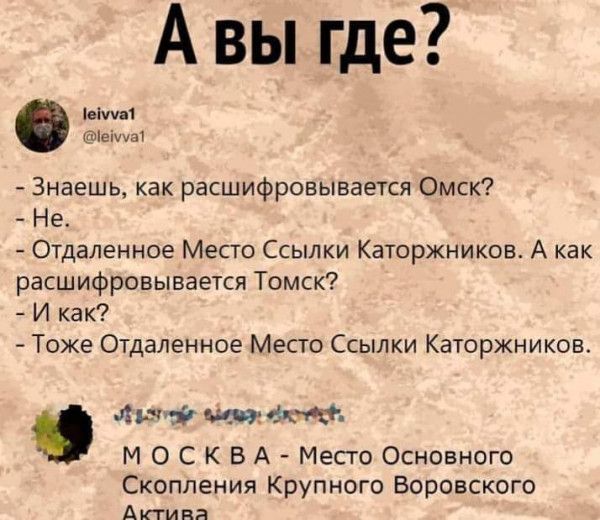 А вы где 21 Знаешь как расшифровывается Омск Не Отдаленное Место Ссылки Каторжников А как расшифровывается Томск И как Тоже Отдаленное Место Ссылки Каторхников лид а так М 0 С к в А Мест Основного Скопления Крупного Воровского Антипа