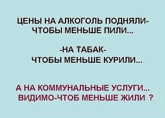 ЦЕНЫ НА АЛКОГОЛЬ ПОДНЯЛИ ЧТОБЫ МЕНЬШЕ ПИЛИ НА ТАБАК ЧТОБЫ МЕНЬШЕ КУРИПИ А НА КОММУНАПЬНЫЕ УСЛУГИ ВИДИМО ЧТОБ МЕНЬШЕ ЖИПИ