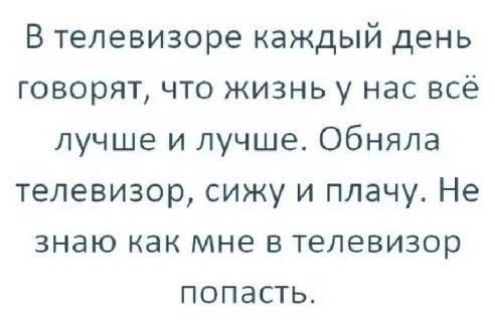 В телевизоре каждый день говорят что жизнь у нас всё лучше и лучше обняла телевизор сижу и плачу Не знаю как мне в телевизор попасть