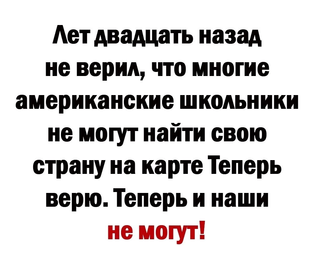 Ает двадцать назад не верит что многие американские школьники не могут найти свою страну на карте Теперь верю Теперь и наши не могут