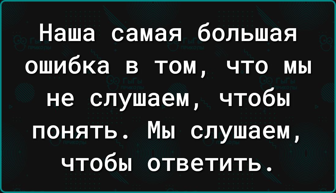 Наша самая большая ошибка в том что мы не слушаем чтобы понять Мы слушаем чтобы ответить