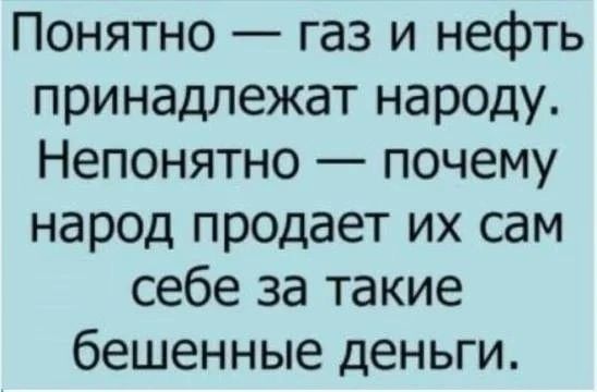 Понятно газ и нефть принадлежат народу Непонятно почему народ продает их сам себе за такие бешенные деньги