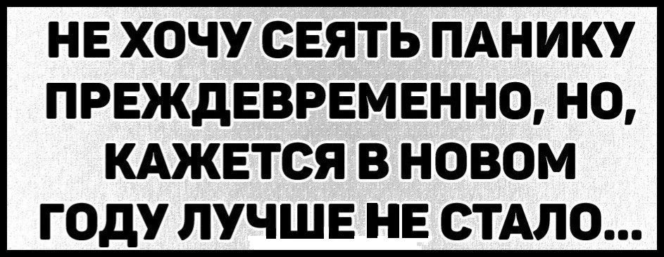 НЕ ХОЧУ СЕЯТЬ ПАНИКУ ПРЕЖДЕВРЕМЕННО НО КАЖЕТСЯ В НОВОМ ГОДУ ЛУЧШЕ НЕ СТАЛО