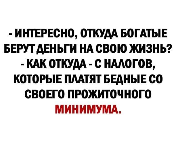 ИНТЕРЕСНО ОТКУДА БОГАТЫЕ БЕРУТДЕНЪГИ НА СВОЮ ЖИЗНЬ КАК ОТКУДА С НМОГОВ КОТОРЫЕ ПААТЯТ БЕДНЫЕ СО СВОЕГО ПРОЖИТОЧНОГО МИНИМУМА