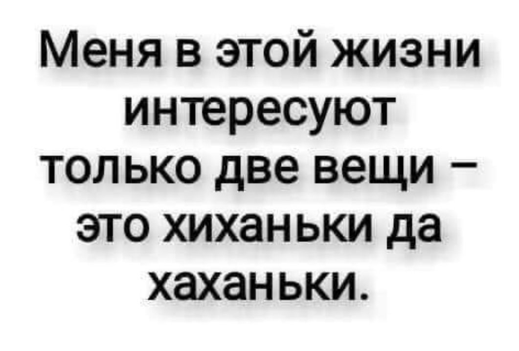 Меня в этой жизни интересуют только две вещи это хиханьки да хаханьки