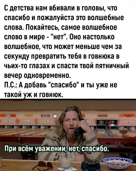 С детства нам вбивали в головы что спасибо и пожалуйста это волшебные слова Покайтесь самое волшебное слово в мире нет Оно настолько волшебное что может меньше чем за секунду превратить тебя в говнюка в чьих то глазах и спасти твой пятничный вечер одновременно пс Адобавь спасибо и ты уже не такой и говнюк При всём уважении нет спасибо 7 очч_