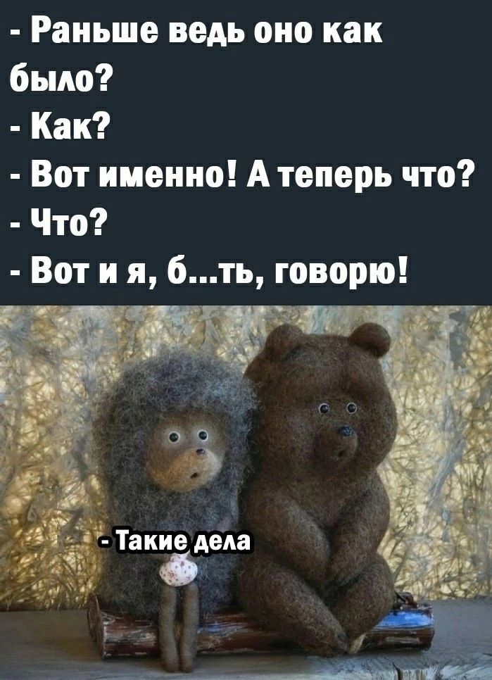 Раньше ведь оно как было Как Вот именно А теперь что Что