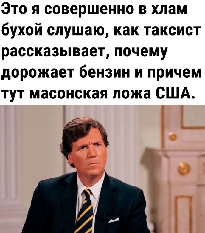 Это я совершенно в хлам бухой слушаю как таксист рассказывает почему дорожает бензин и причем тут масонская ложа США