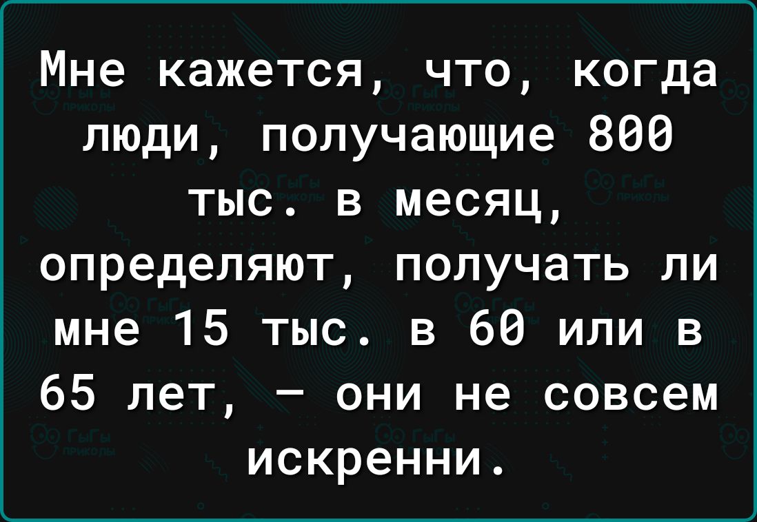 Мне кажется что когда люди получающие 806 тыс в месяц определяют получать ли мне 15 тыс в 66 или в 65 лет они не совсем искренни