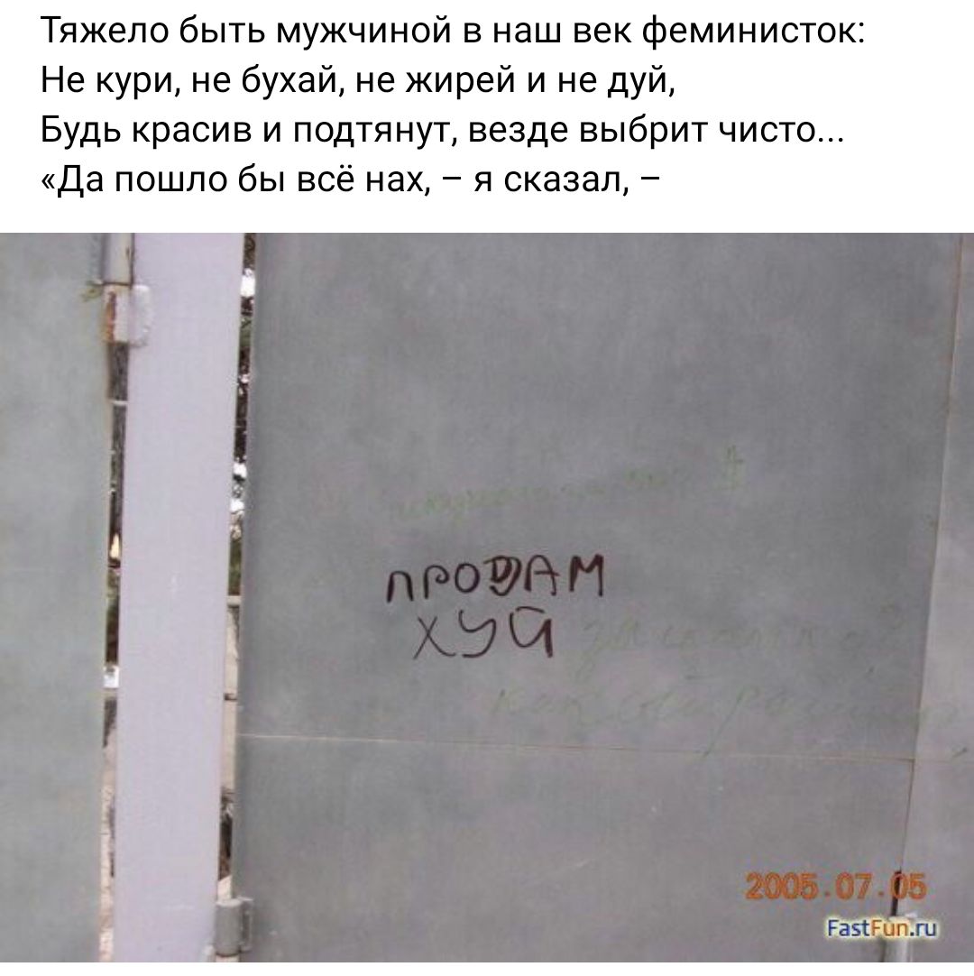 Тяжело бьпь мужчиной в наш век Феминисток Не кури не бухай не жирей и не дуй Будь красив и подтянут везде выбрит чисто да пошла бы всё нах я сказал