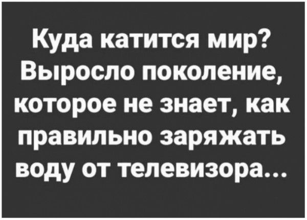 Куда катится мир Выросло поколение которое не знает как правильно заряжать воду от телевизора