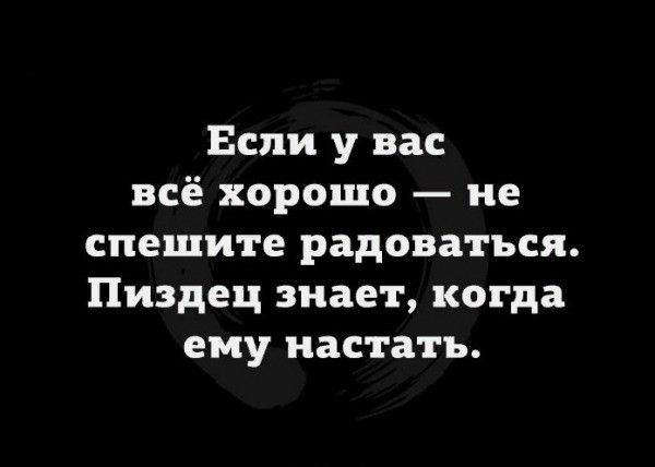 Если у вас всё хорошо не спешите радоваться Пиздец знает когда ему нас ить