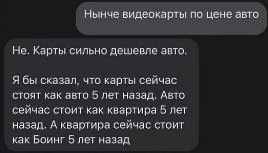 Нынче видеокарты по цене авто Не Карты сильно дешевле авто Я бы сказал что карты сейчас стоит как это 5 лет назад Авто сейчас стоит как квартира 5 лет назад А квартира сейчас стоит как Боинг 5 лет назад