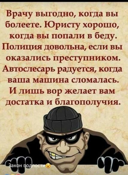 Врачу выгодно когда вы болеете Юристу хорошо когда вы попали в беду Полиция довольна если вы оказались преступником Автослесарь радуегся когда ваша машина сломалась И лишь вор желает вам достатка и благополучия