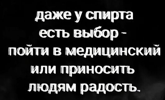 даже у спирта есть выбор пойти в медицинский или приносить людям радость