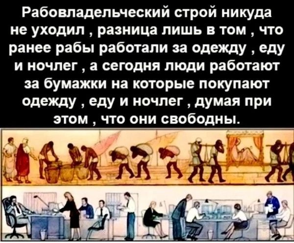 Рабовпадепьческий строй никуда не уходил разница лишь в том что ранее рабы работали 33 опишу еду и ночлег а сегодня люди работают за бумажки на которые покупают одежду еду и ночлег думая при этом что они свободны