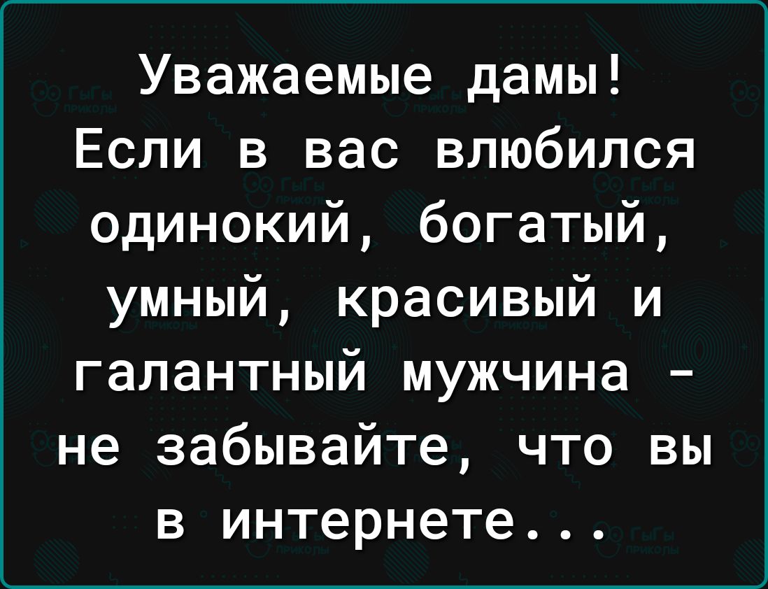 Уважаемые дамы Если в вас влюбился одинокий богатый умный красивый и галантный мужчина не забывайте что вы в интернете