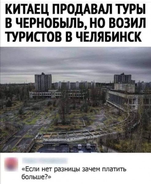 КИТАЕЦ ПРОДАВАЛ ТУРЫ В ЧЕРНОБЬШЬ НО ВОЗИЛ ТУРИСТОВ В ЧЕЛЯБИНСК Если нет разницы зачем платить больше