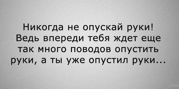 Никогда не опускай руки Ведь впереди тебя ждет еще так МНОГО ПОВОДОБ ОПУСТИТЬ руки а ты уже опустил руки
